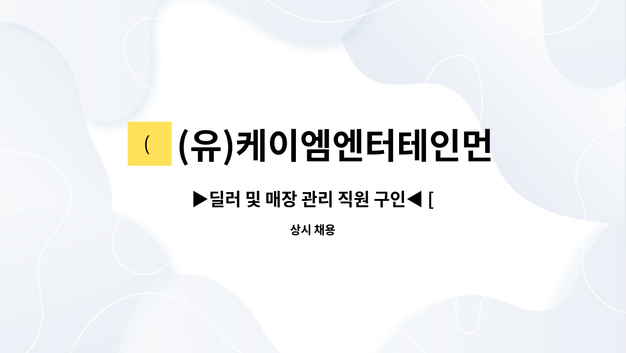 (유)케이엠엔터테인먼트 : 딜러 및 매장 관리 직원 구인 [ 경력직 딜러 및 초보환영 ] | 더팀스