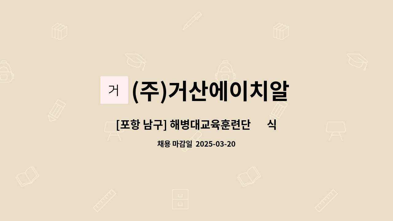 (주)거산에이치알 : [포항 남구] 해병대교육훈련단 內 식당 [조리보조... 3월 20일 목요일 14시 / 포항고용센터 5층 ) 현장면접> by (주)거산에이치알