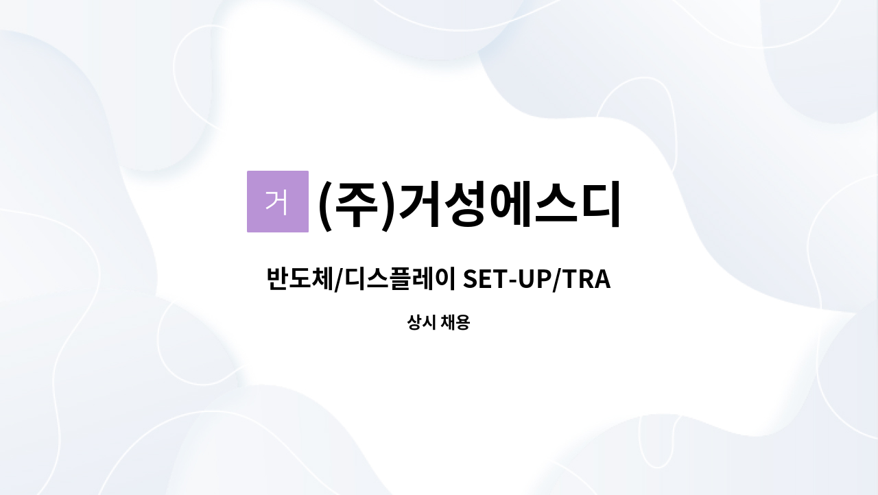 (주)거성에스디 : 반도체/디스플레이 SET-UP/TRAY 설치 경력자 모집... 반도체/디스플레이 SET-UP/TRAY 설치 경력자 모집 by (주)거성에스디