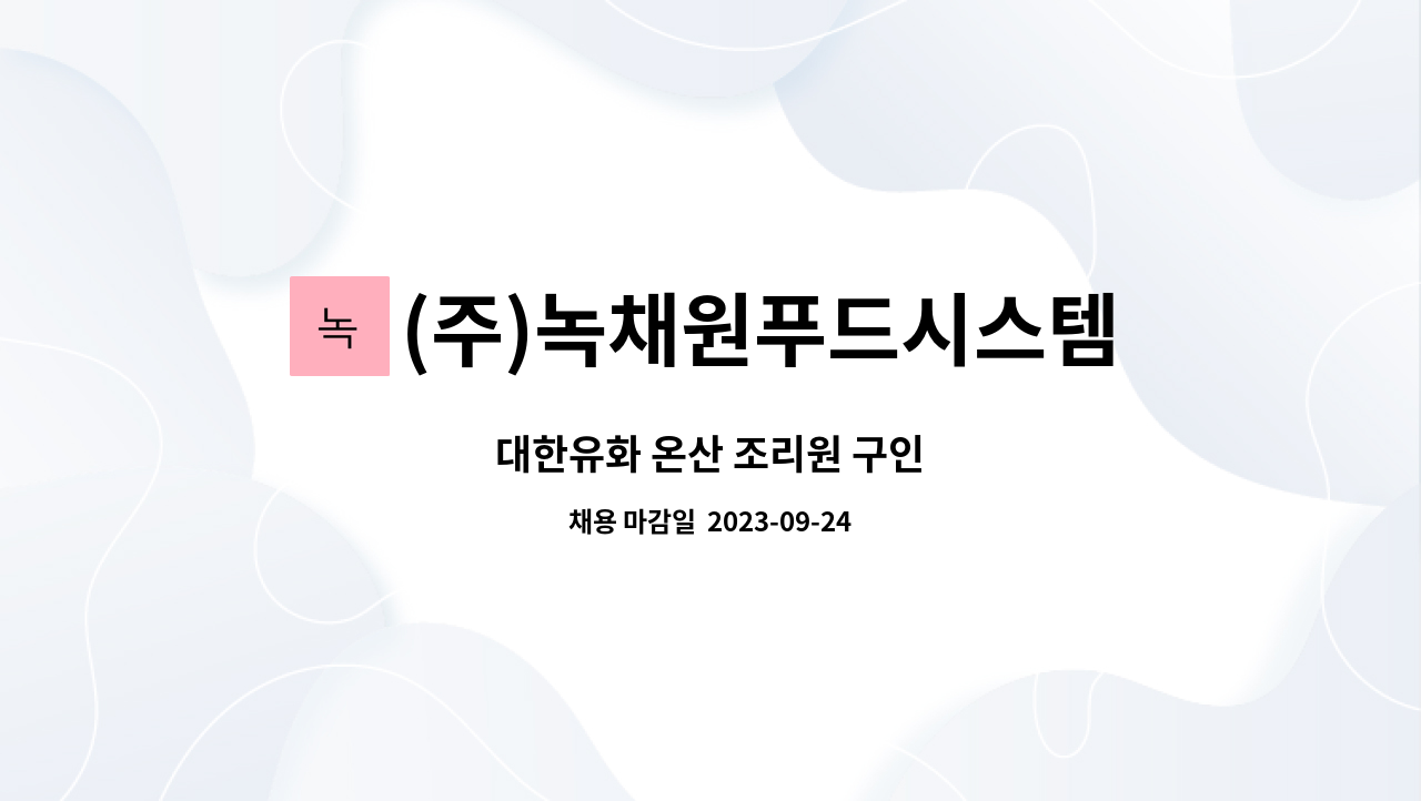 (주)녹채원푸드시스템 : 대한유화 온산 조리원 구인 | 더팀스 대한유화 온산 조리원 구인 by (주)녹채원푸드시스템