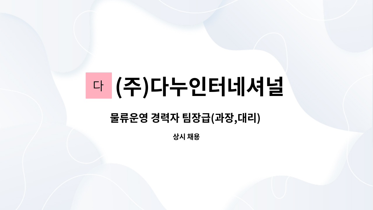 (주)다누인터네셔널 : 물류운영 경력자 팀장급(과장,대리) 정규직... 물류운영 경력자 팀장급(과장,대리) 정규직 채용합니다. by (주)다누인터네셔널