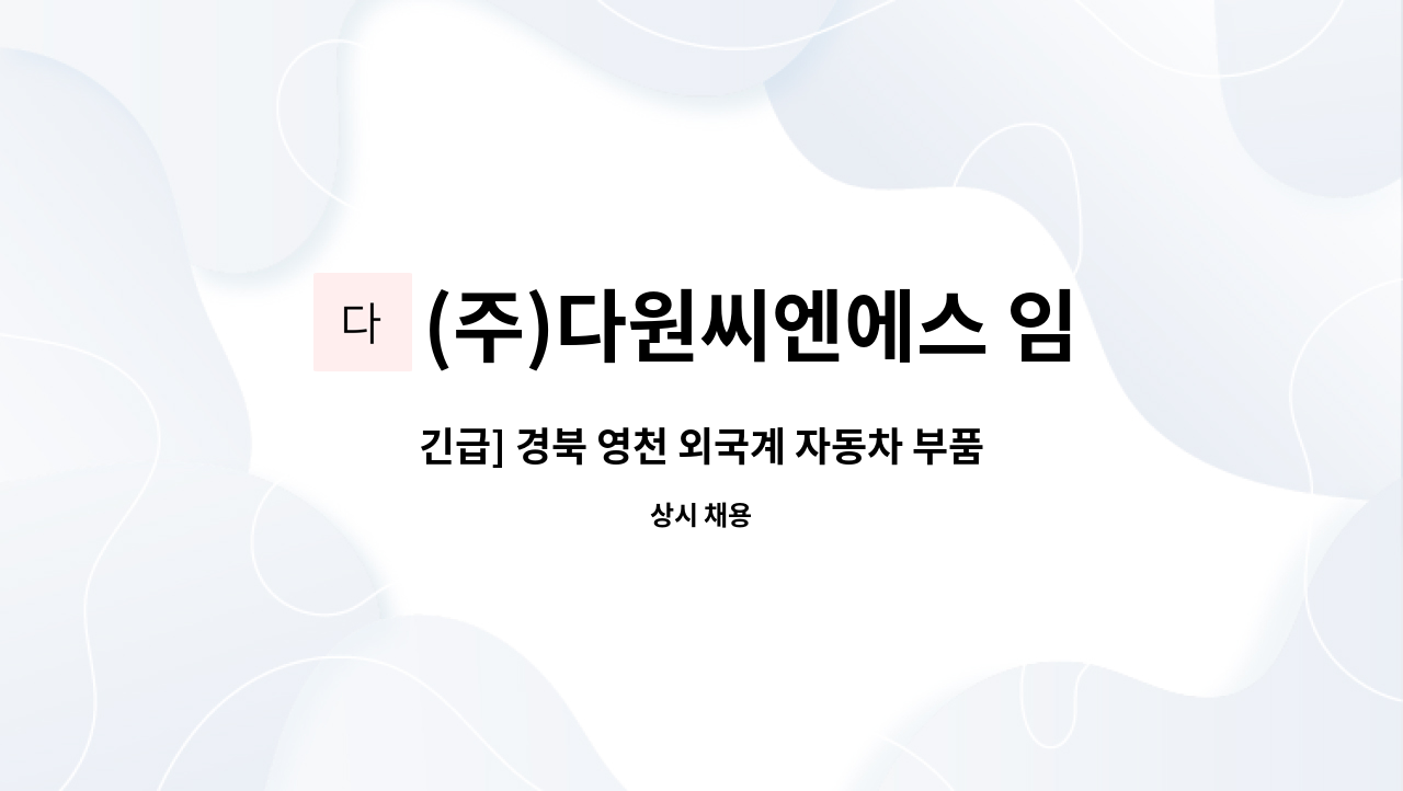(주)다원씨엔에스 임고지점 : 긴급] 경북 영천 외국계 자동차 부품 물류사원 모집(지게차 운전원) | 더팀스 긴급] 경북 영천 외국계 자동차 부품... 