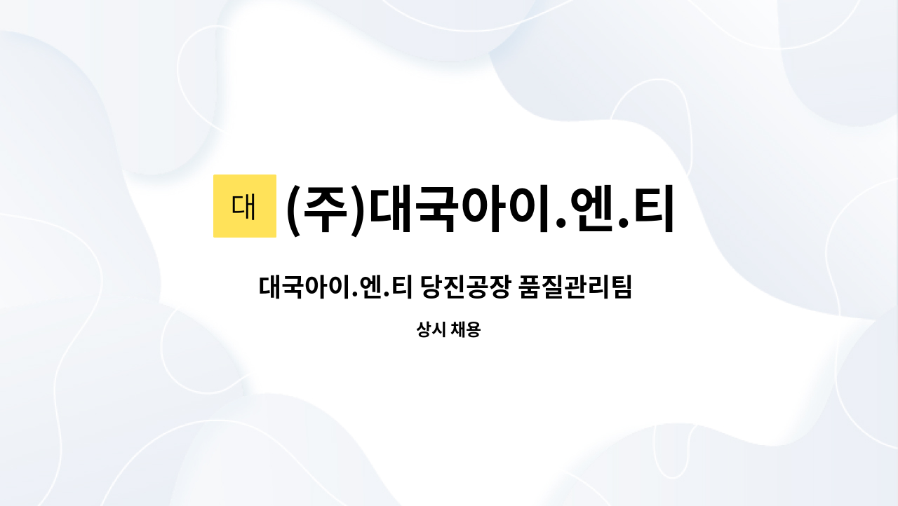 (주)대국아이.엔.티 : 대국아이.엔.티 당진공장 품질관리팀 (사원/대리급) 모집 | 더팀스 대국아이.엔.티 당진공장 품질관리팀 (사원/대리급) 모집... 