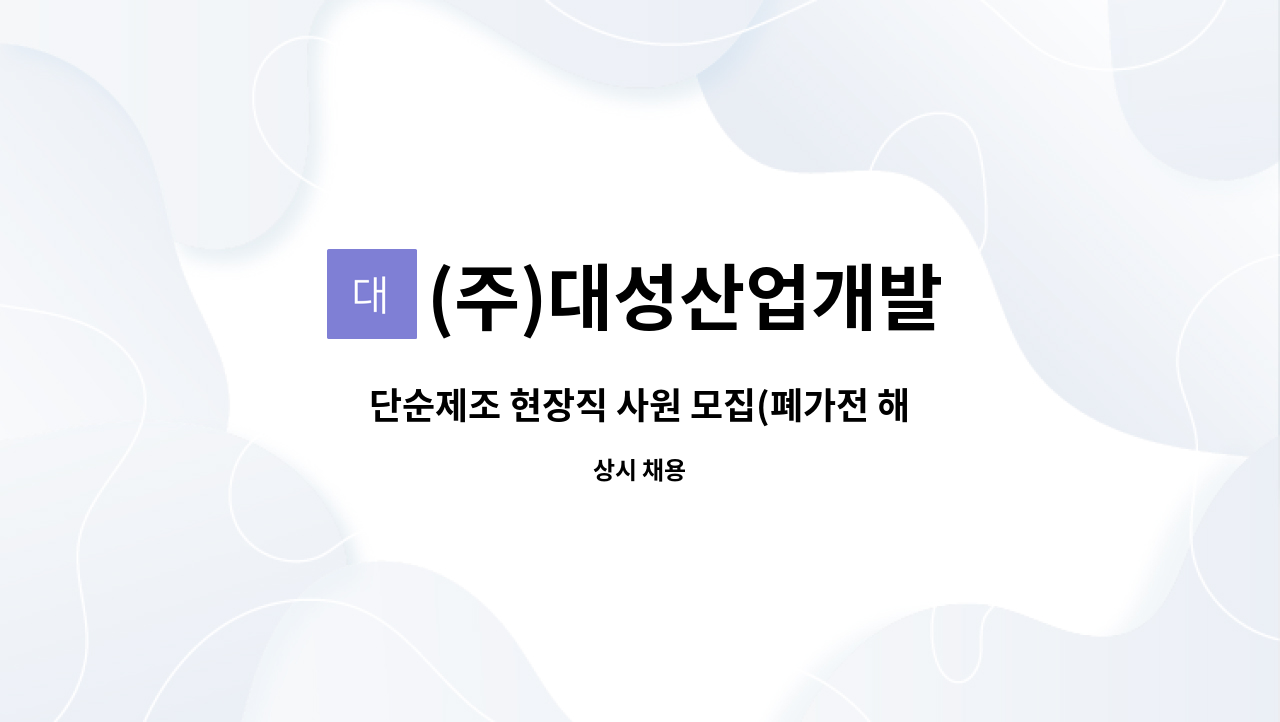 (주)대성산업개발 : 단순제조 현장직 사원 모집(폐가전 해체 사업장) | 더팀스 단순제조 현장직 사원 모집(폐가전 해체 사업장) by (주)대성산업개발