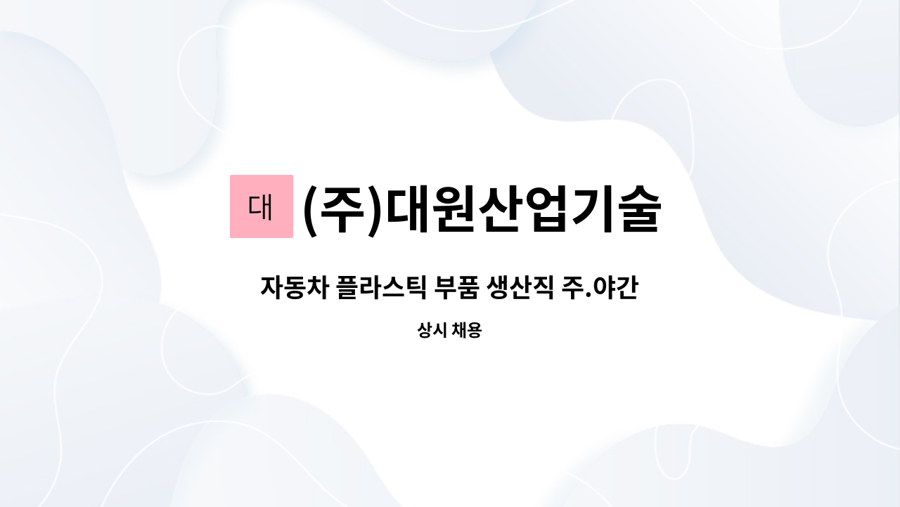 (주)대원산업기술 : 자동차 플라스틱 부품 생산직 주.야간 사원 모집 | 더팀스 자동차 플라스틱 부품 생산직 주.야간 사원 모집 by (주)대원산업기술