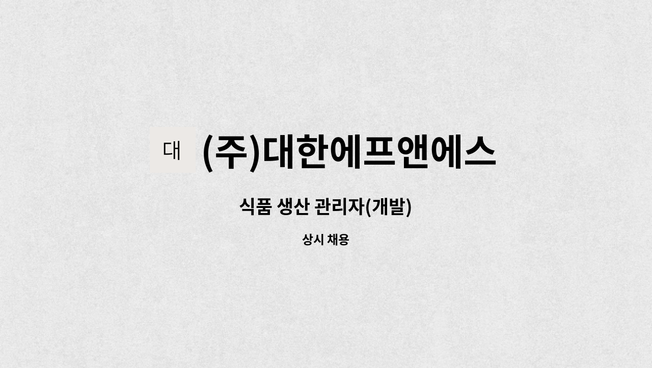 (주)대한에프앤에스 : 식품 생산 관리자(개발) | 더팀스 식품 생산 관리자(개발) by (주)대한에프앤에스