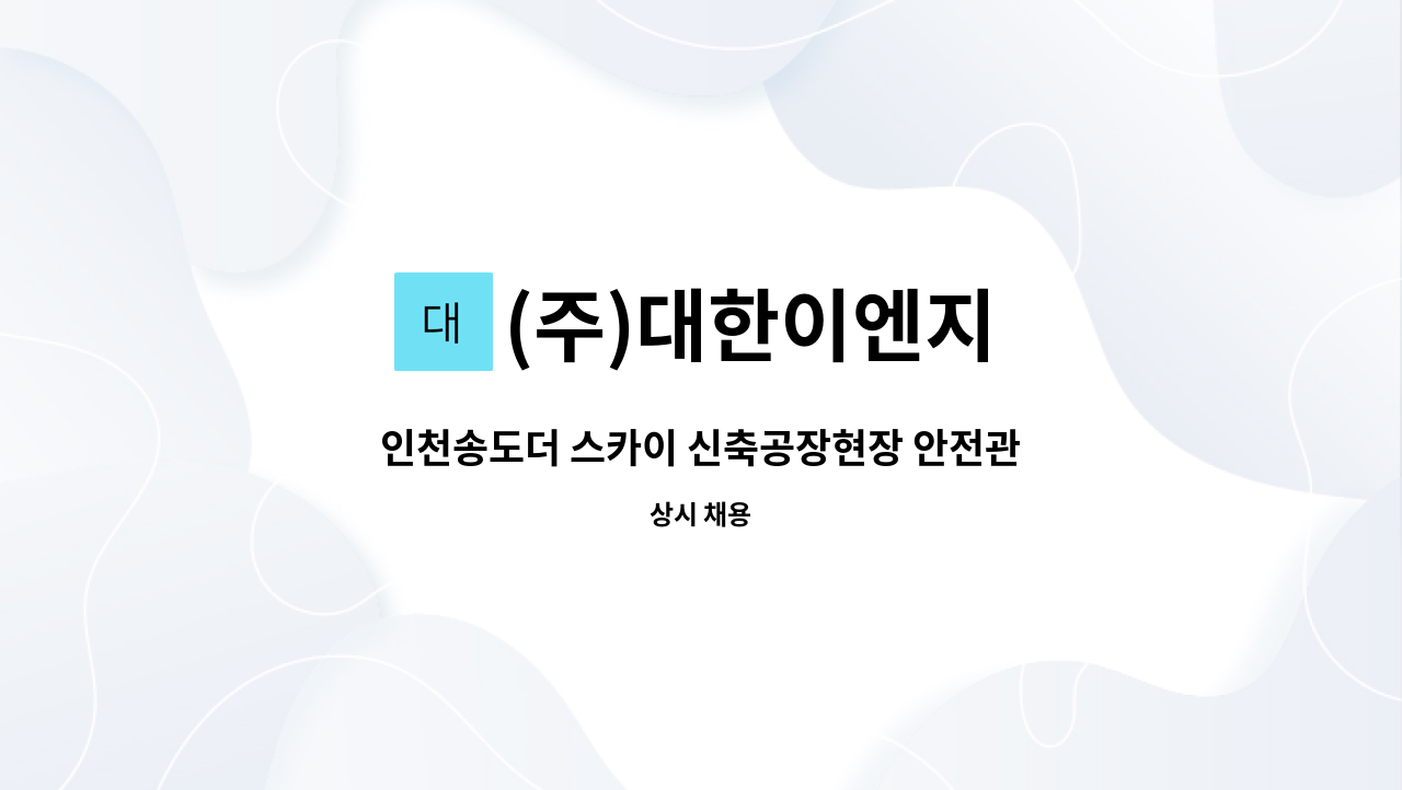 (주)대한이엔지 : 인천송도더 스카이 신축공장현장 안전관리자 구인 (자격증 필수) | 더팀스 인천송도더 스카이 신축공장현장 안전관리자 구인... 