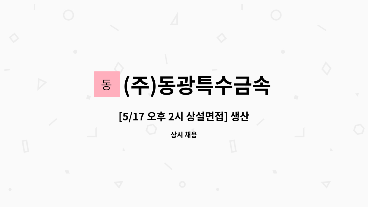 (주)동광특수금속 : [5/17 오후 2시 상설면접] 생산직 모집 | 더팀스 [5/17 오후 2시 상설면접] 생산직 모집 by (주)동광특수금속
