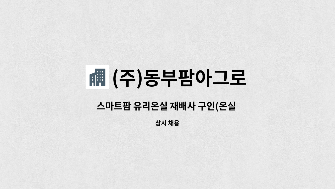 (주)동부팜아그로 : 스마트팜 유리온실 재배사 구인(온실 환경 및 작업관리자) | 더팀스 스마트팜 유리온실 재배사 구인(온실 환경 및... 