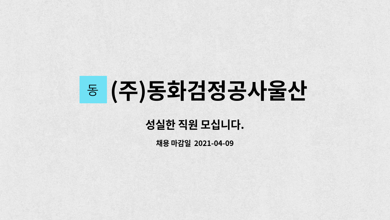 (주)동화검정공사울산지점 : 성실한 직원 모십니다. | 더팀스 성실한 직원 모십니다. by (주)동화검정공사울산지점