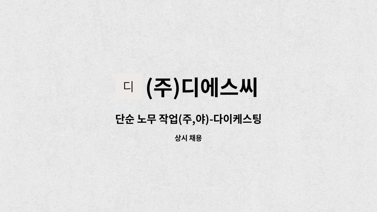 (주)디에스씨 : 단순 노무 작업(주,야)-다이케스팅 | 더팀스 단순 노무 작업(주,야)-다이케스팅 by (주)디에스씨
