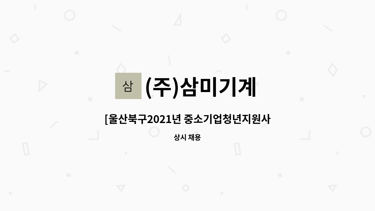 (주)삼미기계 : [울산북구2021년 중소기업청년지원사업] 총무 및... [울산북구2021년 중소기업청년지원사업] 총무 및 생산관리 by (주)삼미기계