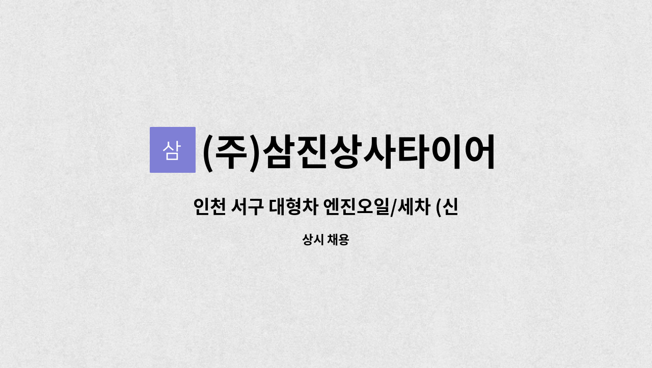 (주)삼진상사타이어 : 인천 서구 대형차 엔진오일/세차 (신입/경력)... 인천 서구 대형차 엔진오일/세차 (신입/경력) 모집 by (주)삼진상사타이어