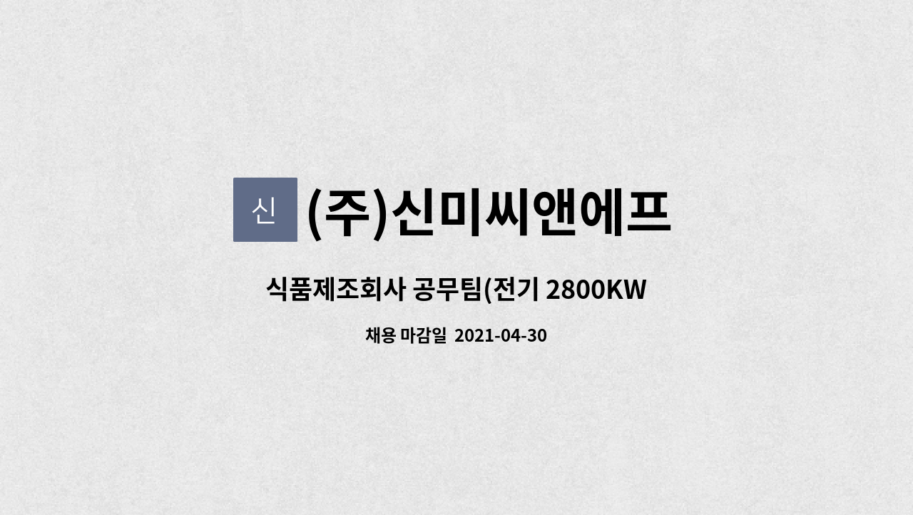 (주)신미씨앤에프 : 식품제조회사 공무팀(전기 2800KW 선임) 채용의 件 | 더팀스 식품제조회사 공무팀(전기 2800KW 선임) 채용의 件 by (주)... 