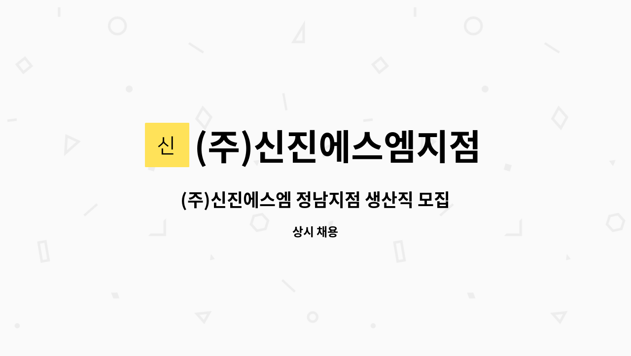 (주)신진에스엠지점 : (주)신진에스엠 정남지점 생산직 모집 | 더팀스 (주)신진에스엠 정남지점 생산직 모집 by (주)신진에스엠지점