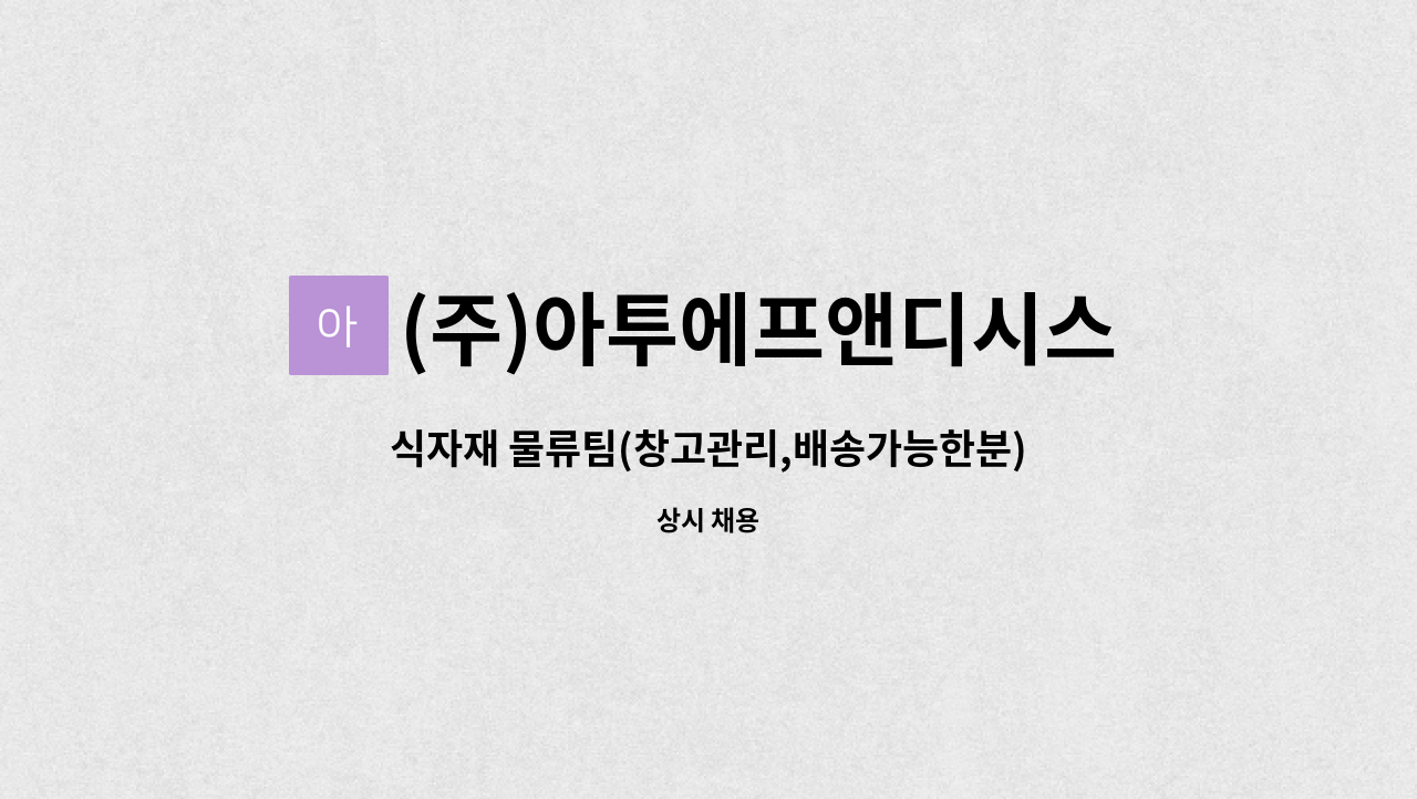 (주)아투에프앤디시스템 : 식자재 물류팀(창고관리,배송가능한분)... 식자재 물류팀(창고관리,배송가능한분) 채용공고 by (주)아투에프앤디시스템