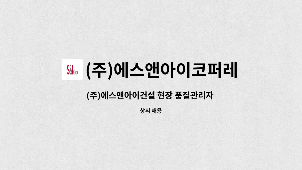 (주)에스앤아이코퍼레이션 : (주)에스앤아이건설 현장 품질관리자 채용... 현장 품질관리자 채용 (구미지역) by (주)에스앤아이코퍼레이션
