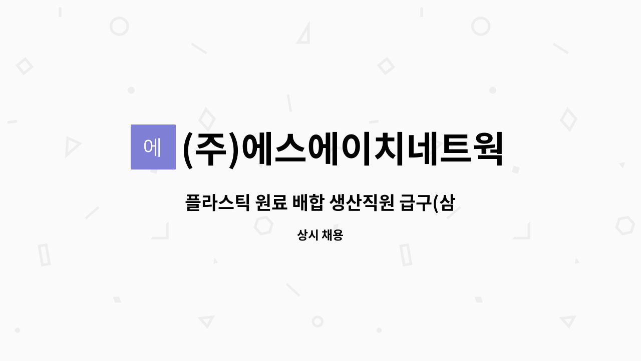 (주)에스에이치네트웍스 : 플라스틱 원료 배합 생산직원 급구(삼미) | 더팀스 플라스틱 원료 배합 생산직원 급구(삼미) by (주)에스에이치네트웍스