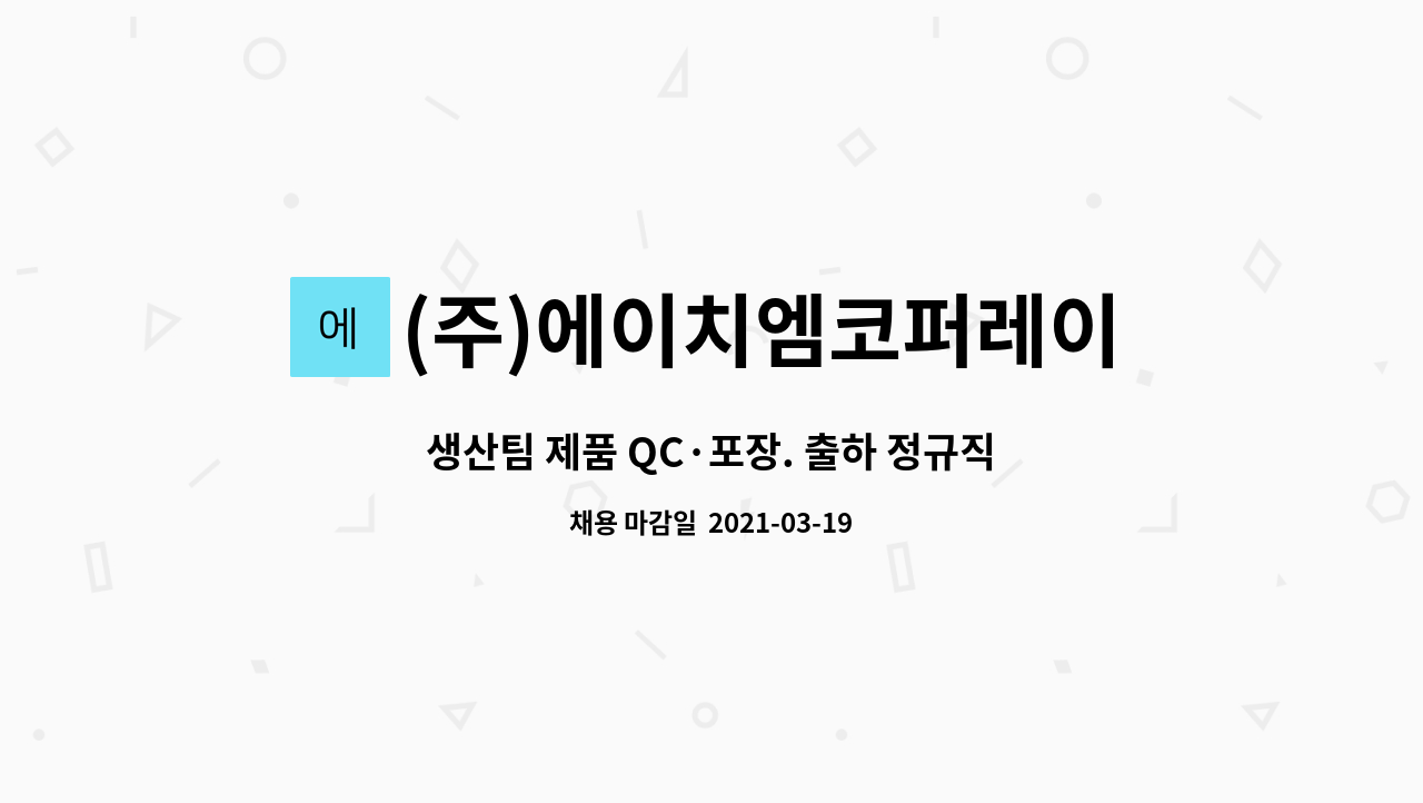 (주)에이치엠코퍼레이션 : 생산팀 제품 QC·포장. 출하 정규직 신입사원... 출하 정규직 신입사원 모집 공고 by (주)에이치엠코퍼레이션