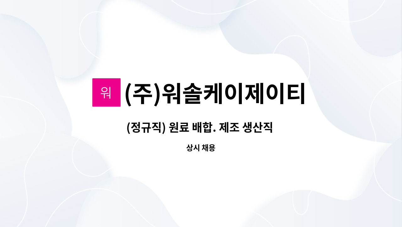 (주)워솔케이제이티 : (정규직) 원료 배합. 제조 생산직 신입/경력 모집... (정규직) 원료 배합. 제조 생산직 신입/경력 모집 by (주)워솔케이제이티