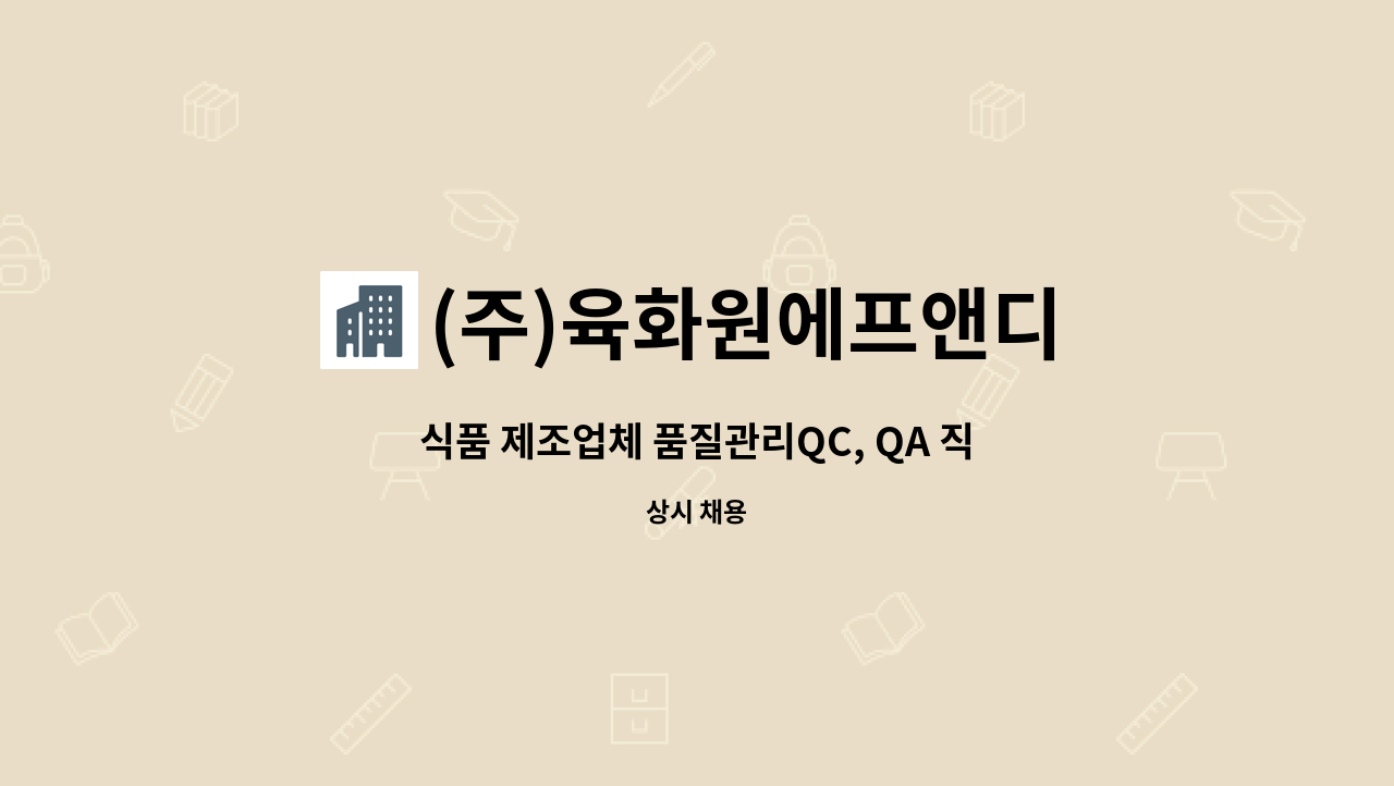 (주)육화원에프앤디 : 식품 제조업체 품질관리QC, QA 직원(경력무관)... 품질관리QC, QA 직원(경력무관) 모집합니다. by (주)육화원에프앤디