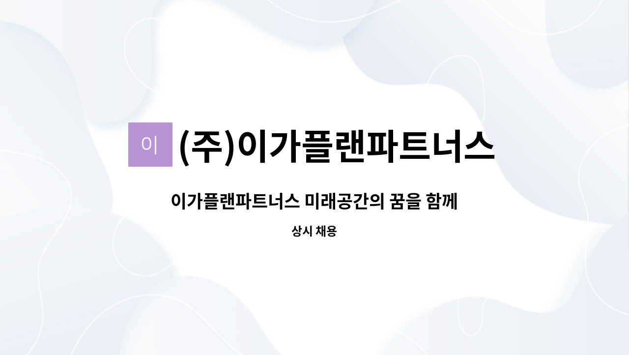 (주)이가플랜파트너스 : 이가플랜파트너스 미래공간의 꿈을 함께... 미래공간의 꿈을 함께 디자인하실 인재를 모십니다. by (주)이가플랜파트너스