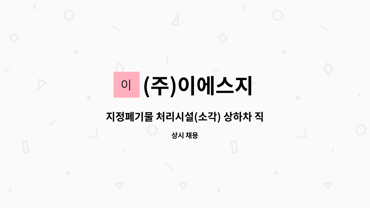 (주)이에스지 : 지정폐기물 처리시설(소각) 상하차 직원을 구합니다 | 더팀스 지정폐기물 처리시설(소각) 상하차 직원을 구합니다 by (주)이에스지