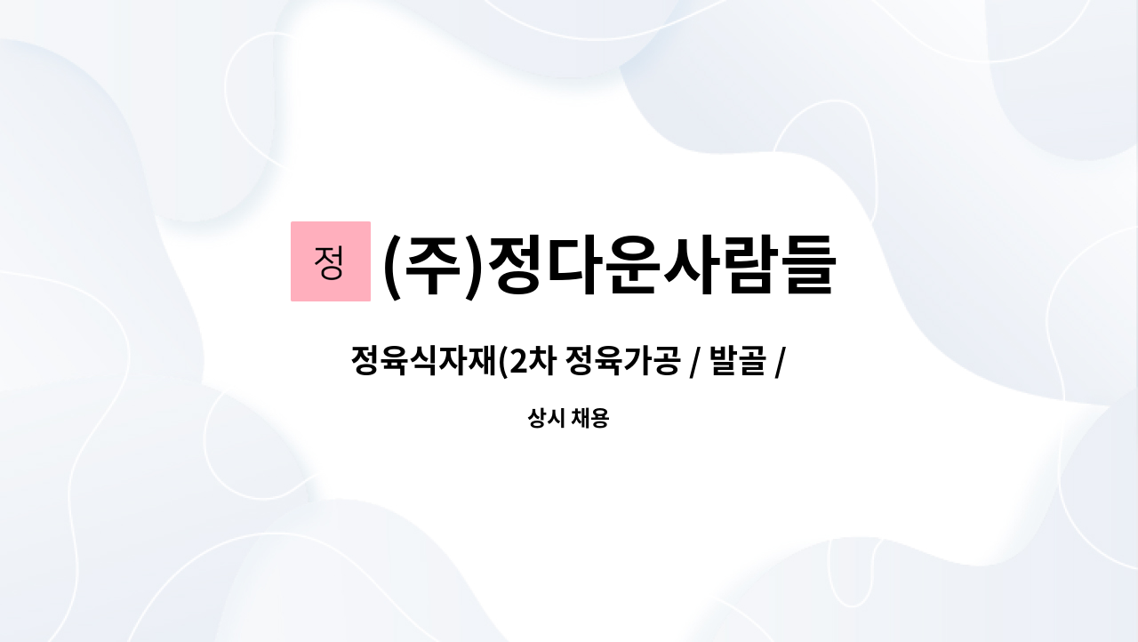 (주)정다운사람들 : 정육식자재(2차 정육가공 / 발골 / 포장) 정규직... 정육식자재(2차 정육가공 / 발골 / 포장) 정규직 모집 by (주)정다운사람들