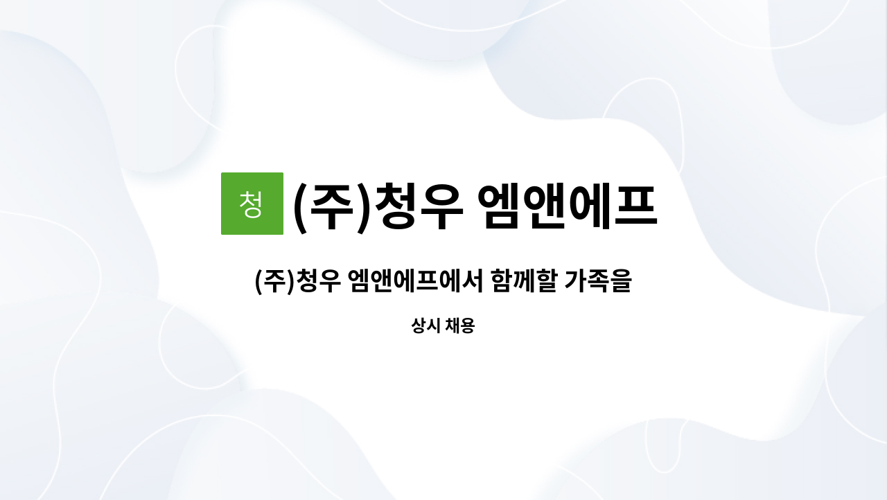 (주)청우 엠앤에프 : (주)청우 엠앤에프에서 함께할 가족을 모집합니다. | 더팀스 (주)청우 엠앤에프에서 함께할 가족을 모집합니다. by (주)청우... 