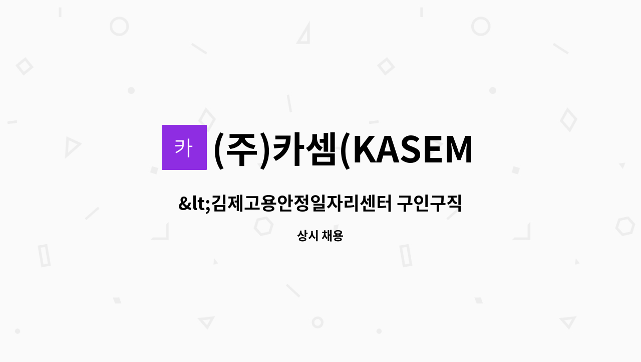 (주)카셈(KASEM Co.,Ltd) : <김제고용안정일자리센터 구인구직만남의... 구인구직만남의 날 참여업체>생산직 사원 채용 by (주)카셈(KASEM Co.,Ltd)