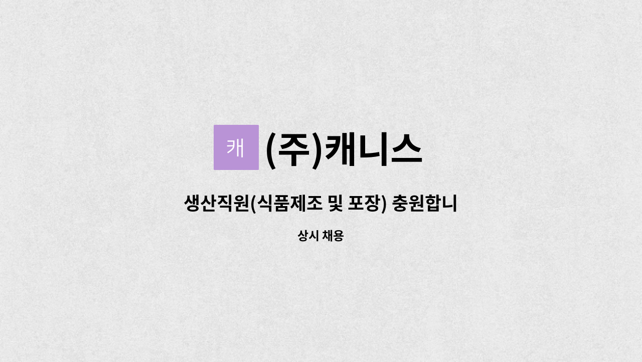 (주)캐니스 : 생산직원(식품제조 및 포장) 충원합니다 - 기타 식품 가공 및 생산직(기계조작) | 더팀스 생산직원(식품제조 및 포장) 충원합니다... 