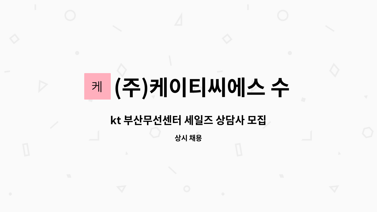 (주)케이티씨에스 수도권사업단 : kt 부산무선센터 세일즈 상담사 모집... 세일즈 상담사 모집(채용시 마감) by (주)케이티씨에스 수도권사업단