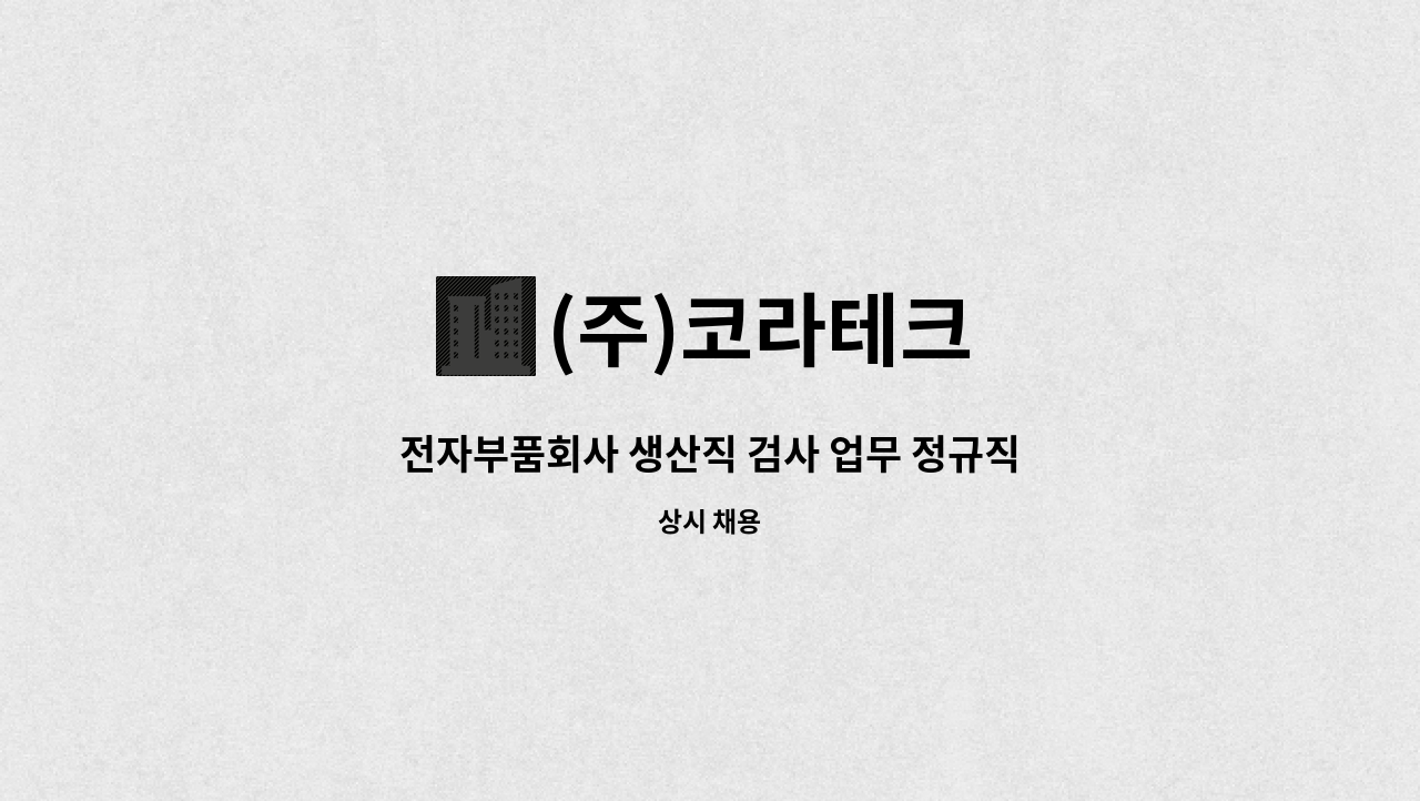(주)코라테크 : 전자부품회사 생산직 검사 업무 정규직 | 더팀스 전자부품회사 생산직 검사 업무 정규직 by (주)코라테크