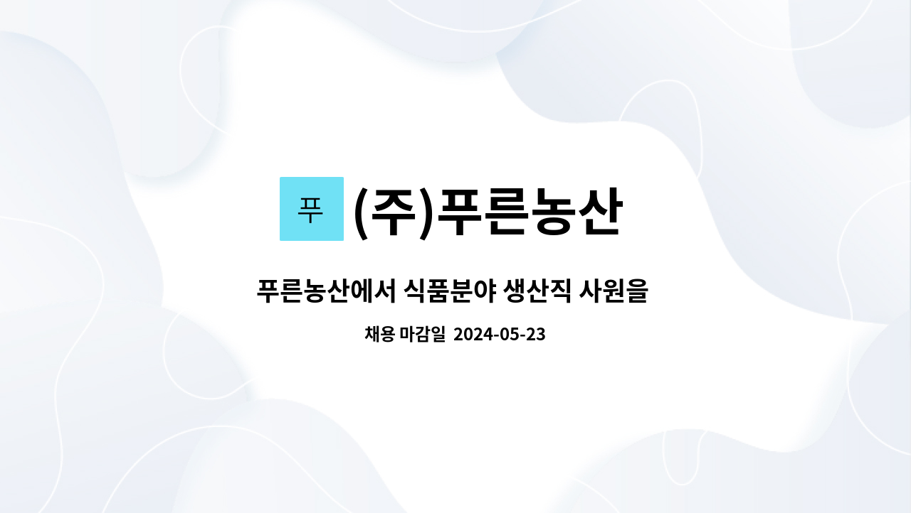 (주)푸른농산 : 푸른농산에서 식품분야 생산직 사원을 모집합니다. | 더팀스 푸른농산에서 식품분야 생산직 사원을 모집합니다. by (주)푸른농산