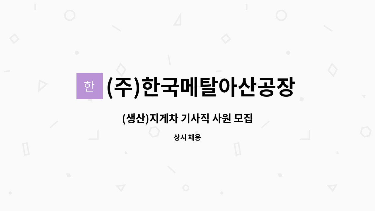 (주)한국메탈아산공장 : (생산)지게차 기사직 사원 모집 | 더팀스 (생산)지게차 기사직 사원 모집 by (주)한국메탈아산공장