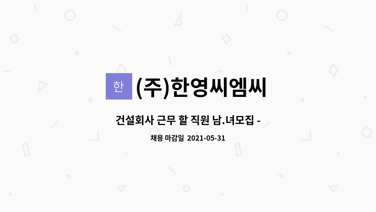 (주)한영씨엠씨 : 건설회사 근무 할 직원 남.녀모집 - 현장관리 및 공무, 견적서 작성 등 | 더팀스 건설회사 근무 할 직원 남.녀모집 - 현장관리 및... 