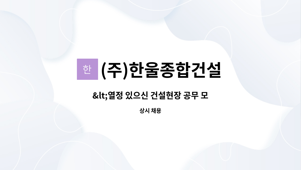 (주)한울종합건설 : <열정 있으신 건설현장 공무 모십니다.>안전진단 및 대관업무 | 더팀스 <열정 있으신 건설현장 공무 모십니다.>안전진단 및... 