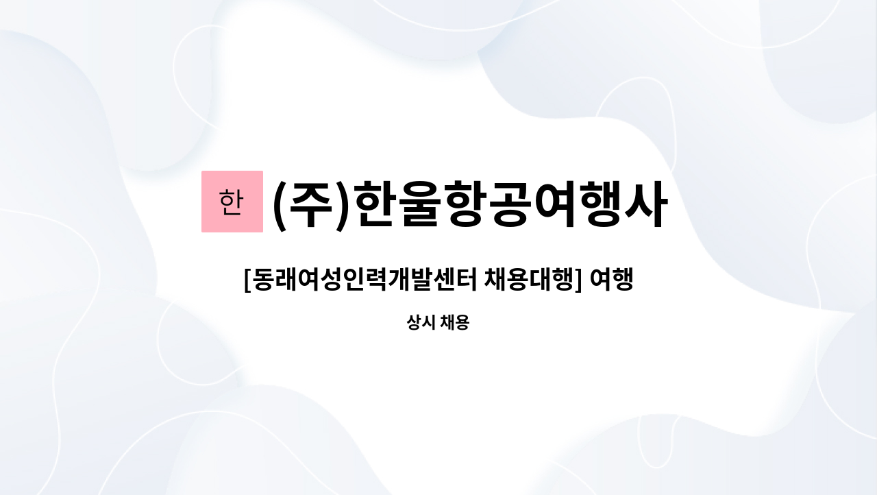(주)한울항공여행사 : [동래여성인력개발센터 채용대행] 여행상담 OP업무 사무원 모집 | 더팀스 [동래여성인력개발센터 채용대행] 여행상담... 
