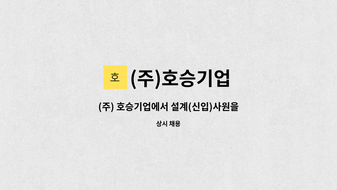 (주)호승기업 : (주) 호승기업에서 설계(신입)사원을 모집합니다. | 더팀스 (주) 호승기업에서 설계(신입)사원을 모집합니다. by (주)호승기업