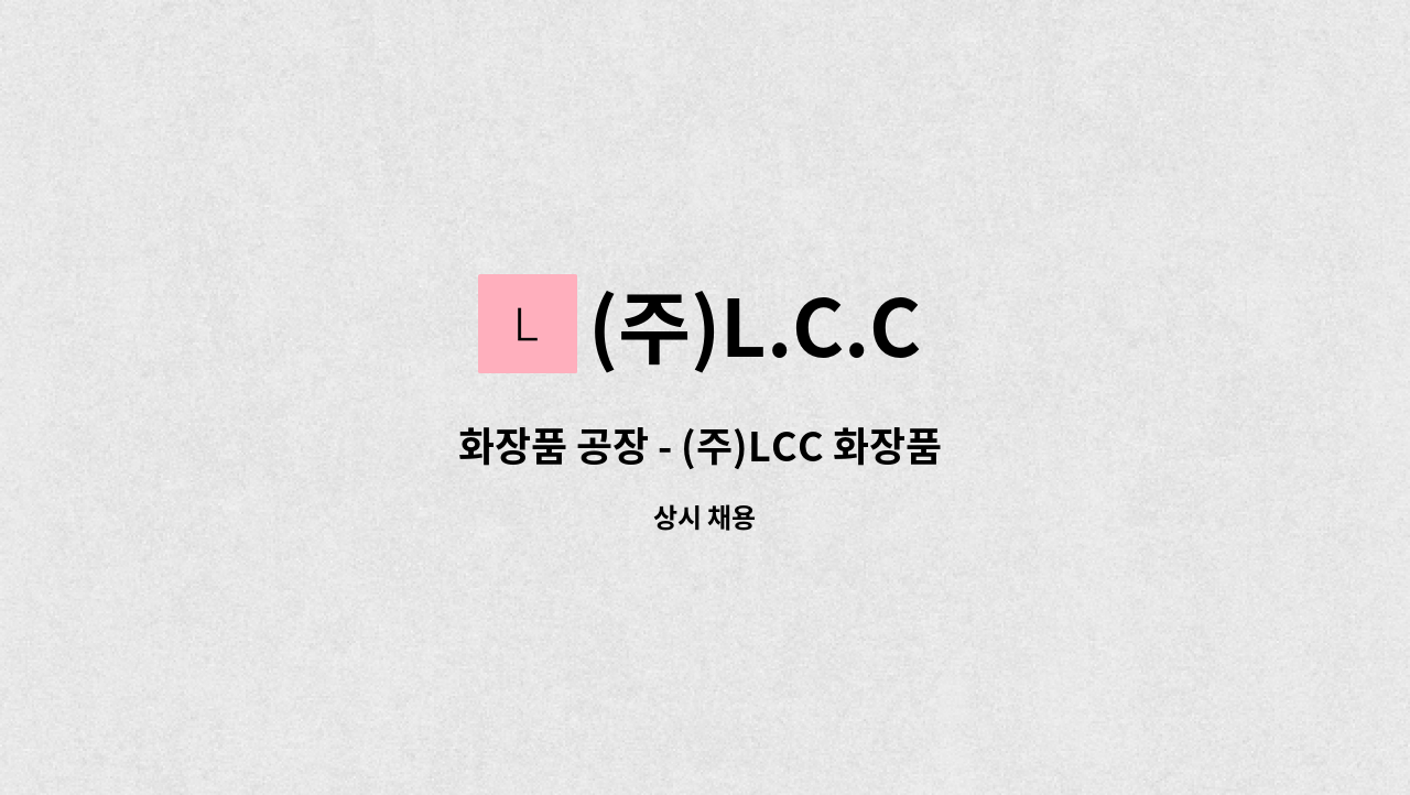 (주)L.C.C : 화장품 공장 - (주)LCC 화장품 계량/배합(제조), 충전/포장 생산기사 사원 모집 | 더팀스 화장품 공장 - (주)LCC 화장품 계량/배합... 