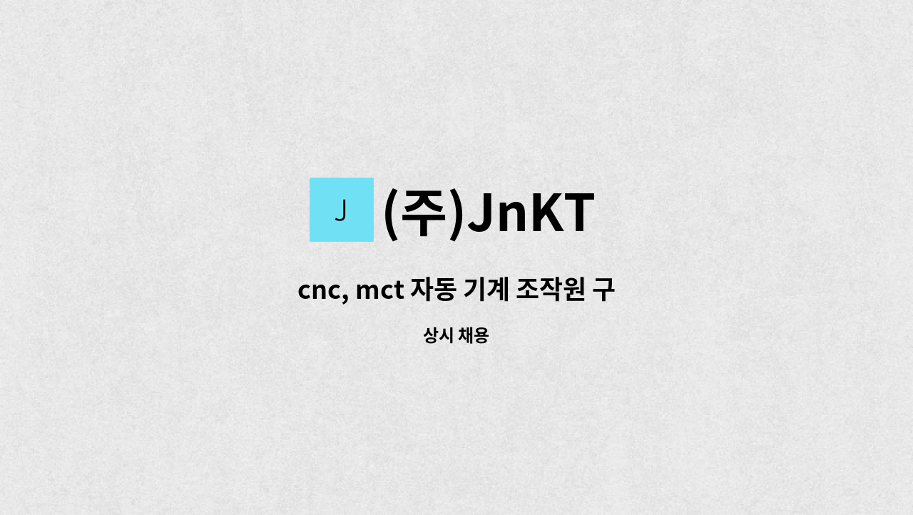 (주)JnKT - cnc, mct 자동 기계 조작원 구함(경력자우대) : 채용 메인 사진 (더팀스 제공)