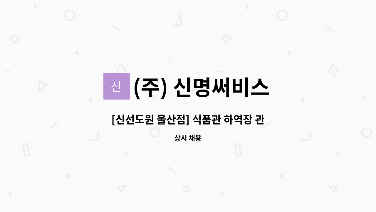 (주) 신명써비스 - [신선도원 울산점] 식품관 하역장 관리직 모집 : 채용 메인 사진 (더팀스 제공)