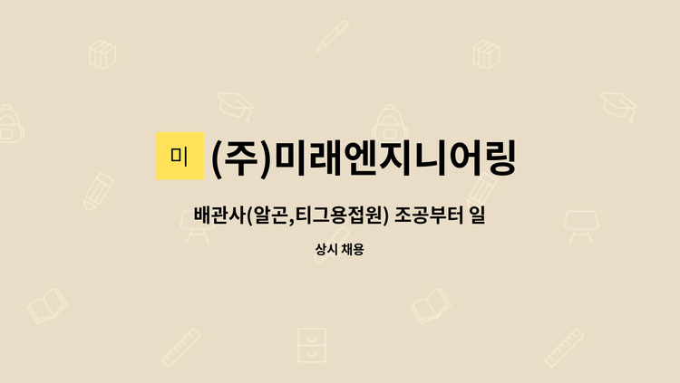 (주)미래엔지니어링 - 배관사(알곤,티그용접원) 조공부터 일 배우실분 채용합니다 : 채용 메인 사진 (더팀스 제공)