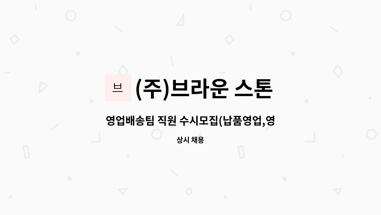 (주)브라운 스톤 - 영업배송팀 직원 수시모집(납품영업,영업관리,배송운송) : 채용 메인 사진 (더팀스 제공)