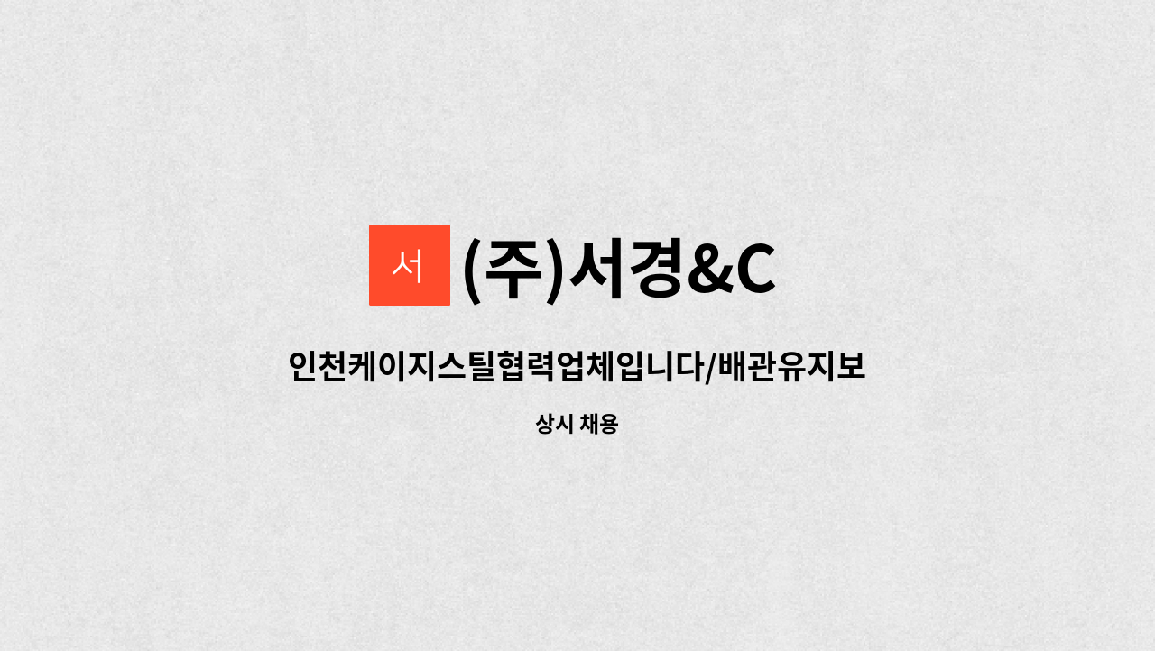 (주)서경&C - 인천케이지스틸협력업체입니다/배관유지보수/용접기능사/동종업계/경력자/조공/신체건강하신분 : 채용 메인 사진 (더팀스 제공)