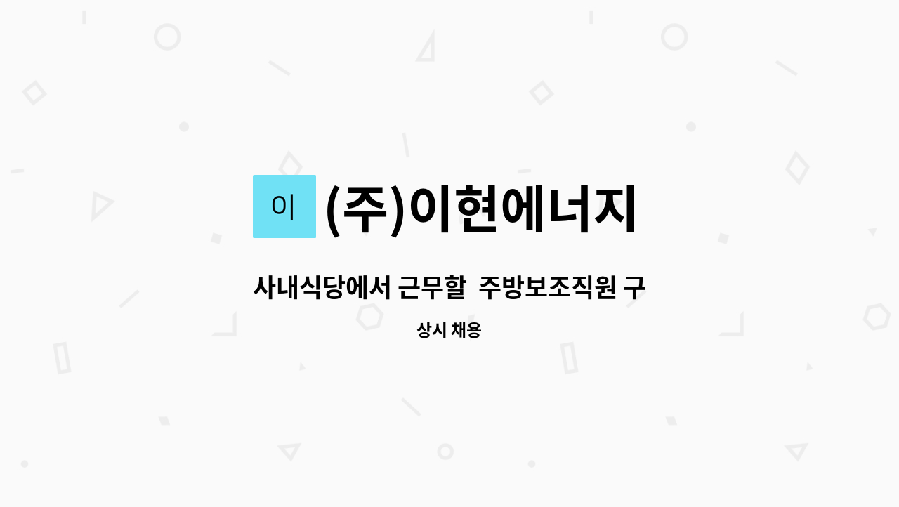 (주)이현에너지 - 사내식당에서 근무할  주방보조직원 구합니다. (이현에너지) : 채용 메인 사진 (더팀스 제공)