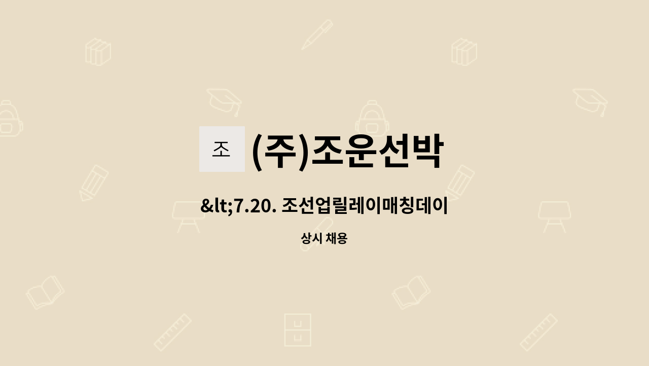 (주)조운선박 - &lt;7.20. 조선업릴레이매칭데이-양산&gt; 현대중공업내 사내협력업체 / 선체 취부/용접/사상 생산직 사원모집 : 채용 메인 사진 (더팀스 제공)