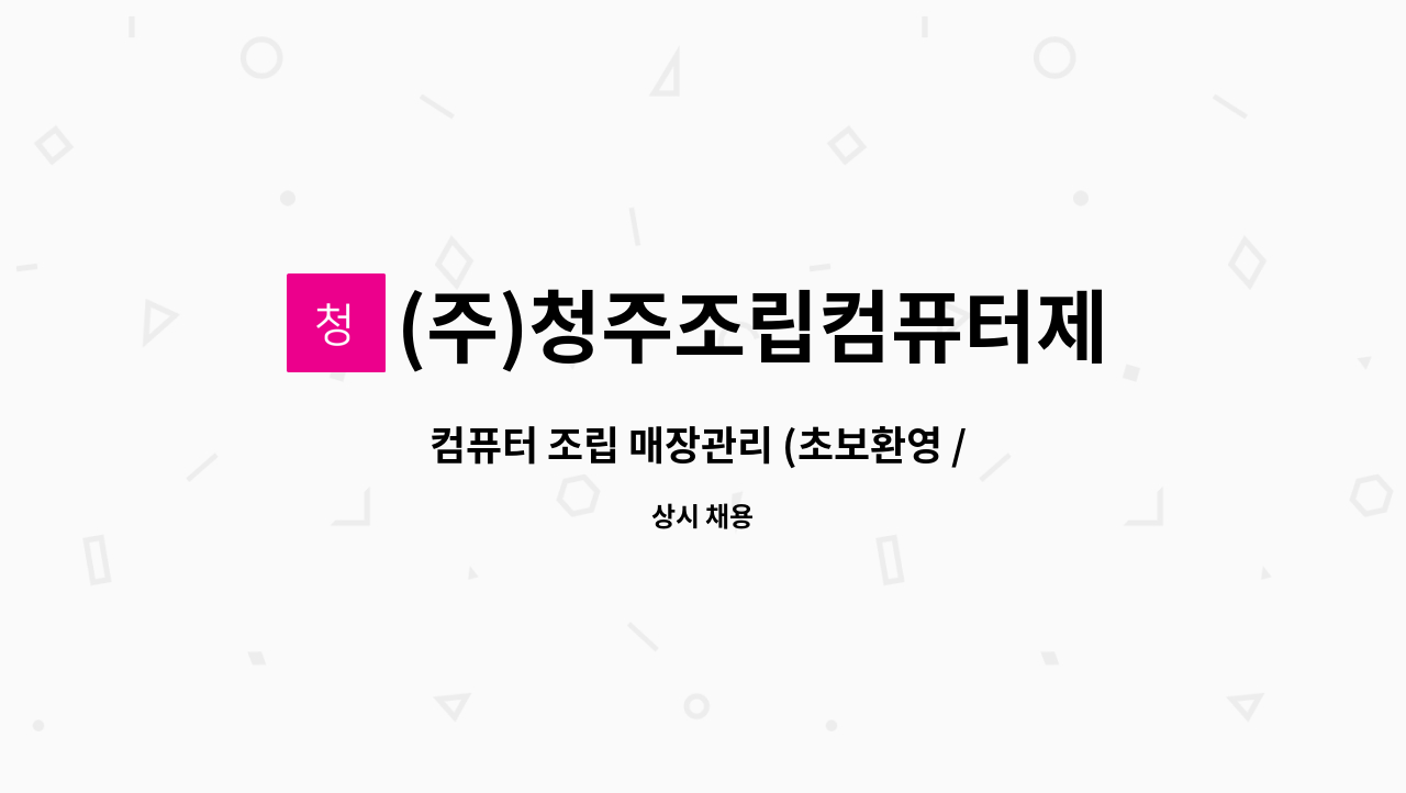 (주)청주조립컴퓨터제트컴 - 컴퓨터 조립 매장관리 (초보환영 / 토요일조기퇴근) : 채용 메인 사진 (더팀스 제공)