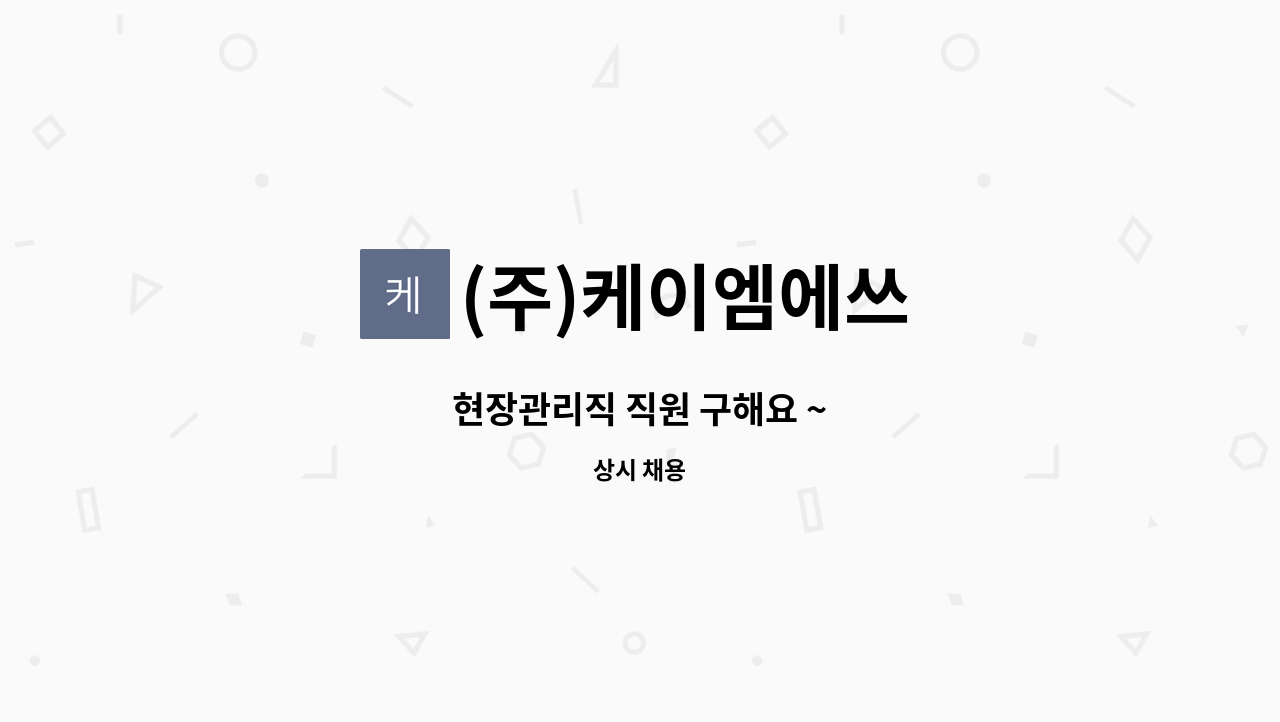 (주)케이엠에쓰 - 현장관리직 직원 구해요 ~ : 채용 메인 사진 (더팀스 제공)