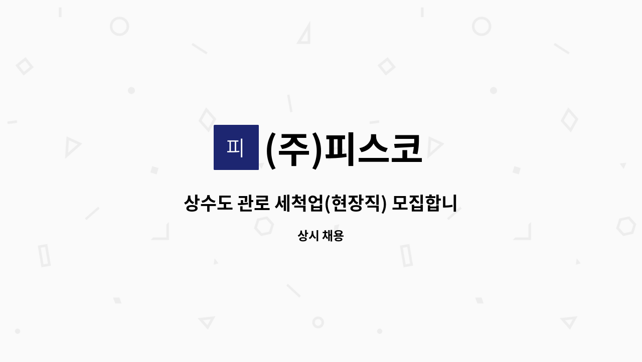 (주)피스코 - 상수도 관로 세척업(현장직) 모집합니다 -환경기사 자격증 필수- : 채용 메인 사진 (더팀스 제공)